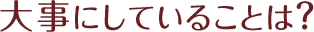 大事にしていることは？