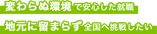 変わらぬ環境で安心した就職・地元に留まらず全国へ挑戦したい