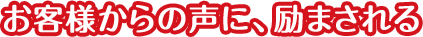 お客様からの声に、励まされる