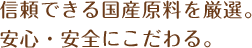 信頼できる国産原料を厳選。安心・安全にこだわる。