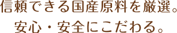信頼できる国産原料を厳選。安心・安全にこだわる。