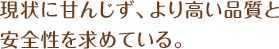 現状に甘んじず、より高い品質と安全性を求めている。