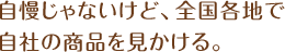 自慢じゃないけど、全国各地で自社の商品を見かける。